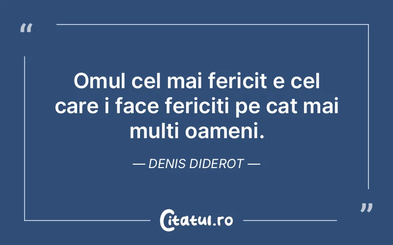 Omul cel mai fericit e cel care i face fericiti pe cat mai multi oameni. Denis Diderot
