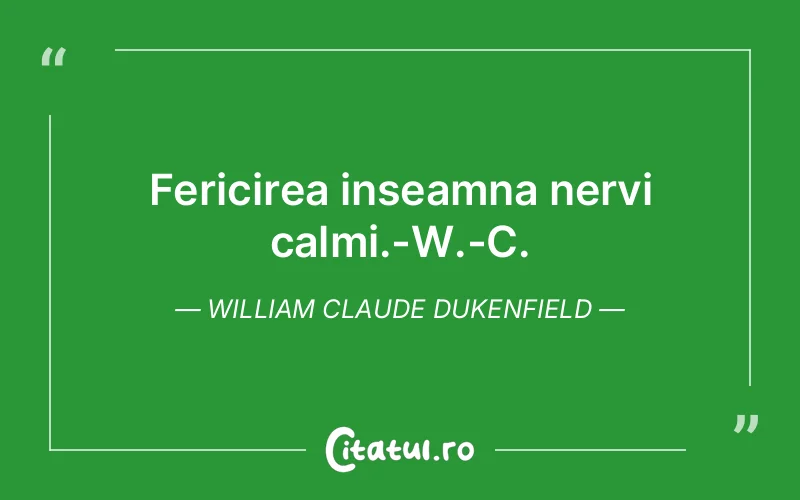 Fericirea inseamna nervi calmi.-W.-C. William Claude Dukenfield