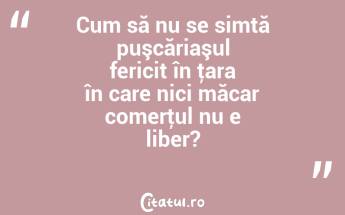 Cum să nu se simtă puşcăriaşul fericit în ţara în care nici măcar comerţul nu e liber?...