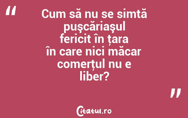 Cum să nu se simtă puşcăriaşul fericit în ţara în care nici măcar comerţul nu e liber?
