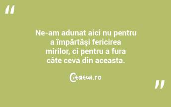 Ne-am adunat aici nu pentru a împărtăşi fericirea mirilor, ci pentru a fura câte ceva din aceasta....