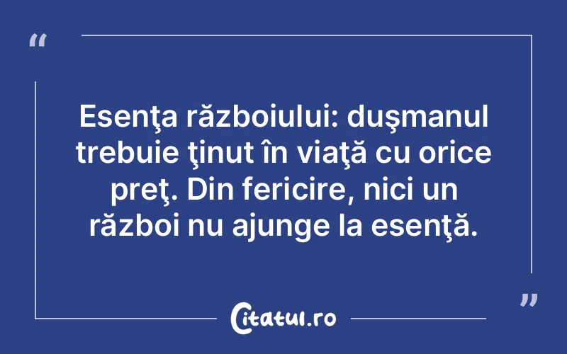 Esenţa războiului: duşmanul trebuie ţinut în viaţă cu orice preţ. Din fericire, nici un război nu ajunge la esenţă.
