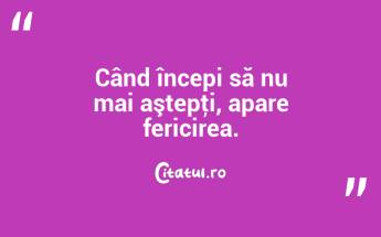 Când începi să nu mai aştepţi, apare fericirea....
