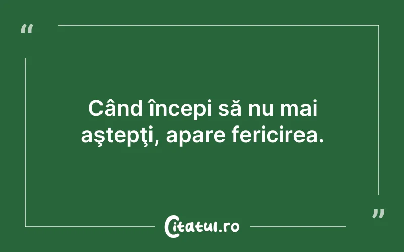 Când începi să nu mai aştepţi, apare fericirea.