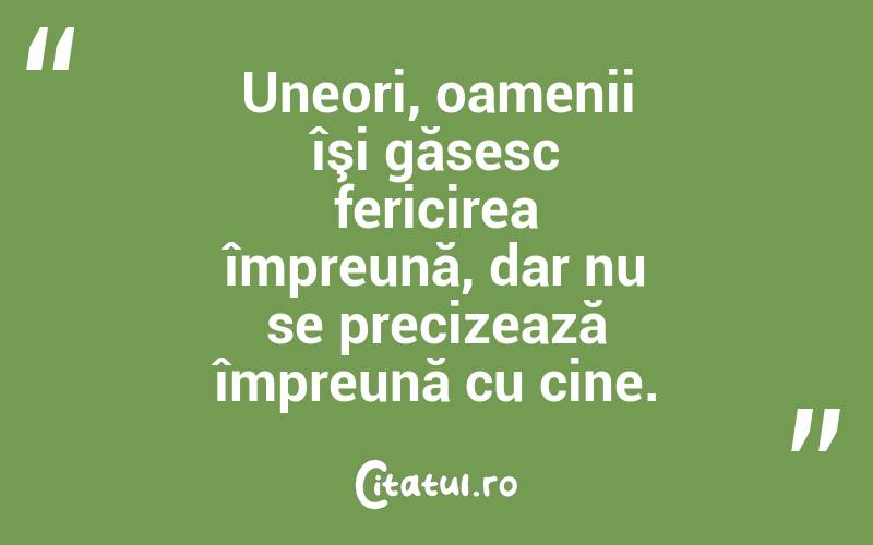 Uneori, oamenii îşi găsesc fericirea împreună, dar nu se precizează împreună cu cine.
