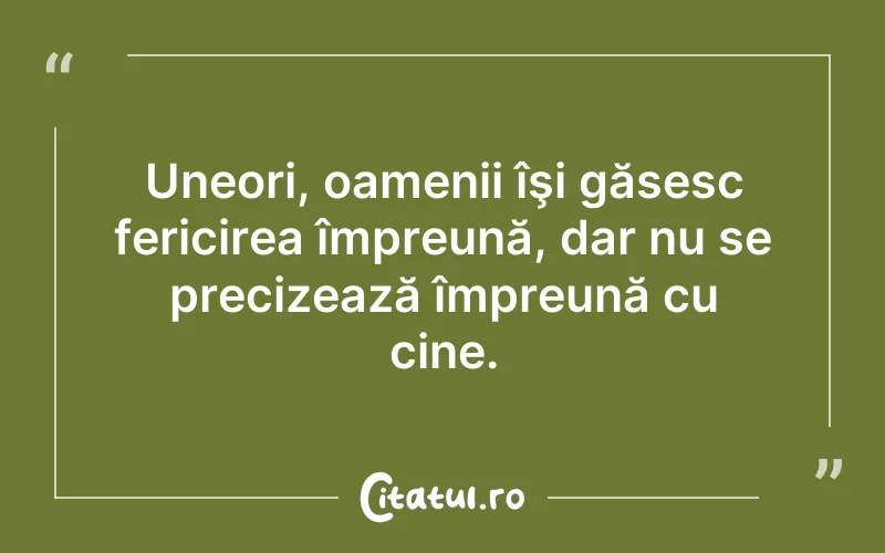 Uneori, oamenii îşi găsesc fericirea împreună, dar nu se precizează împreună cu cine.