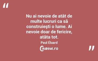 Nu ai nevoie de atât de multe lucruri ca să construieşti o lume. Ai nevoie doar de fericire, atâta tot. Paul Éluard...