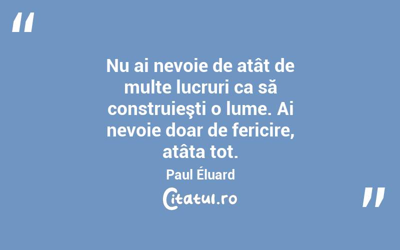 Nu ai nevoie de atât de multe lucruri ca să construieşti o lume. Ai nevoie doar de fericire, atâta tot. Paul Éluard
