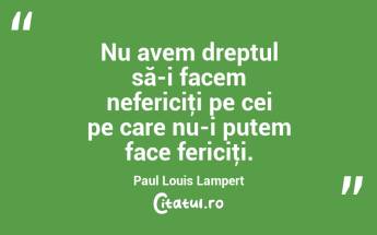 Nu avem dreptul să-i facem nefericiţi pe cei pe care nu-i putem face fericiţi. Paul Louis Lampert...