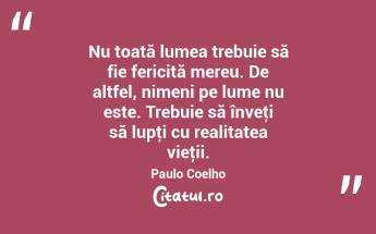 Nu toată lumea trebuie să fie fericită mereu. De altfel, nimeni pe lume nu este. Trebuie să înveţi să lupţi cu realitatea vieţii. Paulo Coelho...
