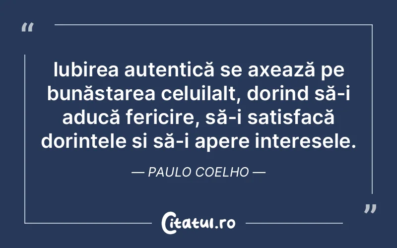 Iubirea autentică se axează pe bunăstarea celuilalt, dorind să-i aducă fericire, să-i satisfacă dorințele și să-i apere interesele. Paulo Coelho