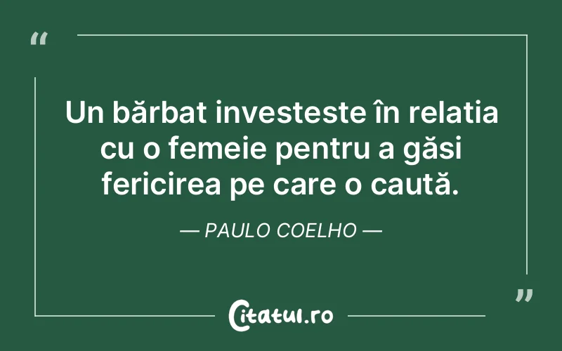 Un bărbat investește în relația cu o femeie pentru a găsi fericirea pe care o caută. Paulo Coelho