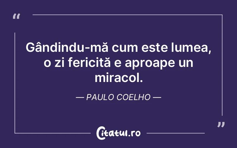 Gândindu-mă cum este lumea, o zi fericită e aproape un miracol. Paulo Coelho