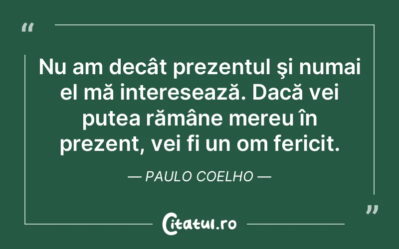 Nu am decât prezentul şi numai el mă interesează. Dacă vei putea rămâne mereu în prezent, vei fi un om fericit. Paulo Coelho