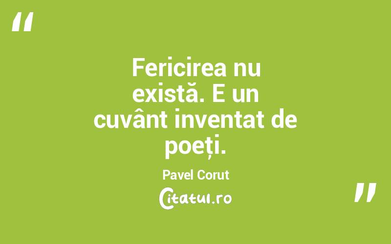 Fericirea nu există. E un cuvânt inventat de poeţi. Pavel Corut