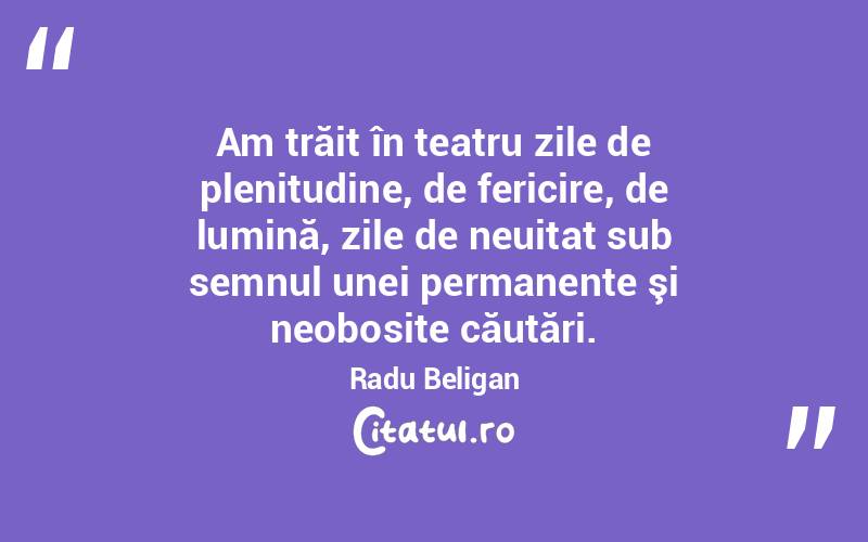 Am trăit în teatru zile de plenitudine, de fericire, de lumină, zile de neuitat sub semnul unei permanente şi neobosite căutări. Radu Beligan