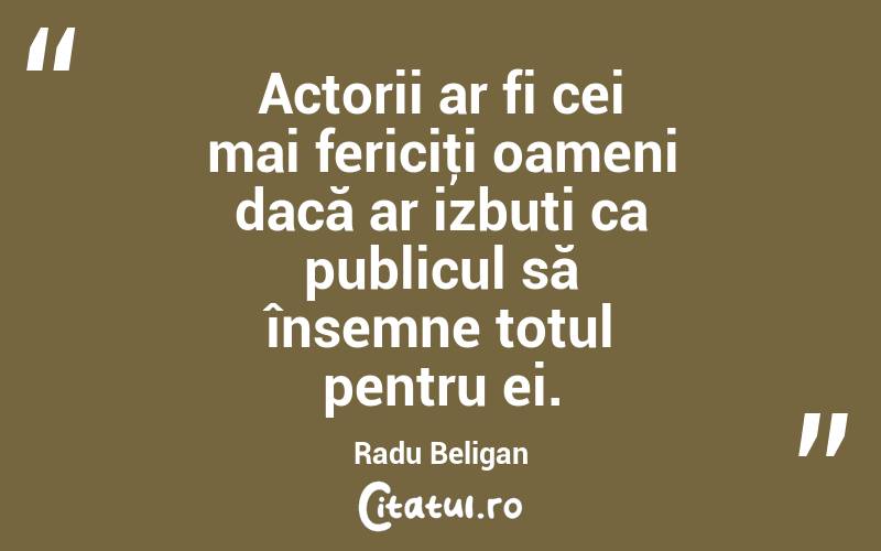 Actorii ar fi cei mai fericiţi oameni dacă ar izbuti ca publicul să însemne totul pentru ei. Radu Beligan