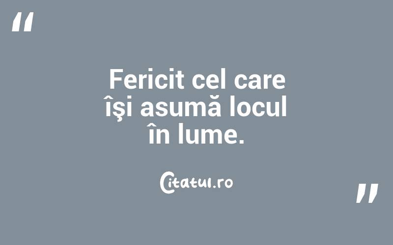 Fericit cel care îşi asumă locul în lume.
