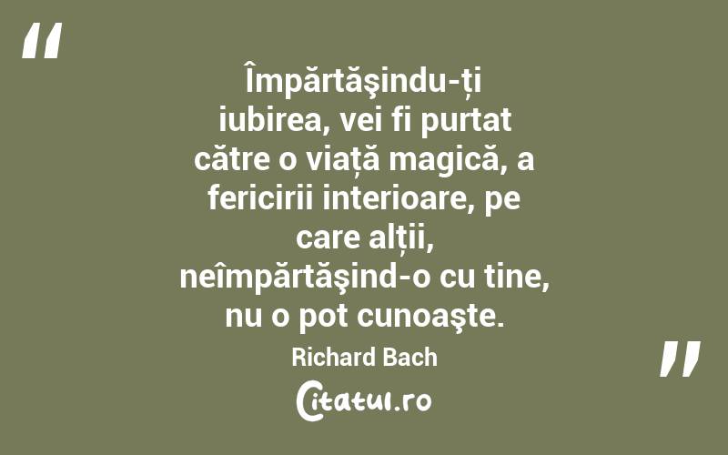 Împărtăşindu-ţi iubirea, vei fi purtat către o viaţă magică, a fericirii interioare, pe care alţii, neîmpărtăşind-o cu tine, nu o pot cunoaşte. Richard Bach
