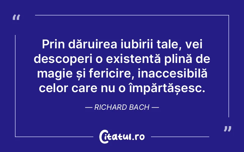 Prin dăruirea iubirii tale, vei descoperi o existență plină de magie și fericire, inaccesibilă celor care nu o împărtășesc. Richard Bach