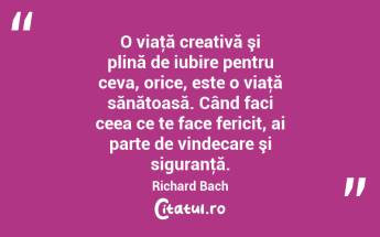 O viaţă creativă şi plină de iubire pentru ceva, orice, este o viaţă sănătoasă. Când faci ceea ce te face fericit, ai parte de vindecare şi siguranţă. Richard Bach...