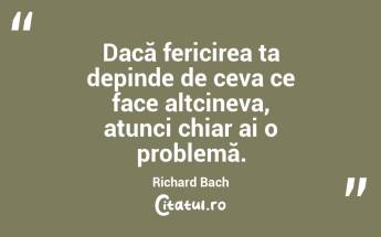 Dacă fericirea ta depinde de ceva ce face altcineva, atunci chiar ai o problemă. Richard Bach...
