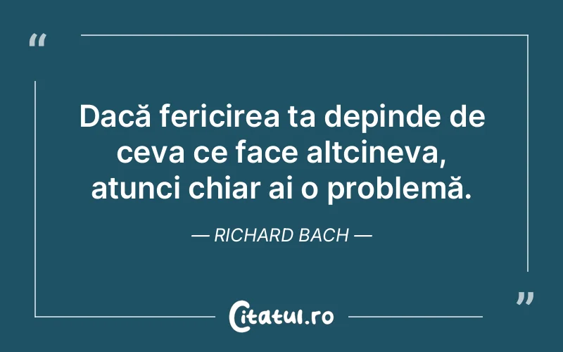 Dacă fericirea ta depinde de ceva ce face altcineva, atunci chiar ai o problemă. Richard Bach