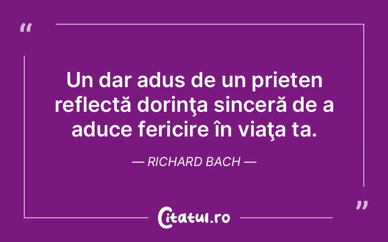 Un dar adus de un prieten reflectă dorinţa sinceră de a aduce fericire în viaţa ta. Richard Bach