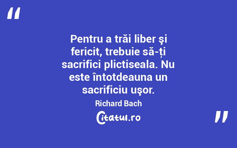 Pentru a trăi liber şi fericit, trebuie să-ţi sacrifici plictiseala. Nu este întotdeauna un sacrificiu uşor. Richard Bach