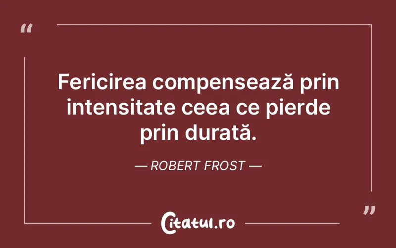 Fericirea compensează prin intensitate ceea ce pierde prin durată. Robert Frost