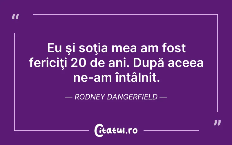 Eu şi soţia mea am fost fericiţi 20 de ani. După aceea ne-am întâlnit. Rodney Dangerfield