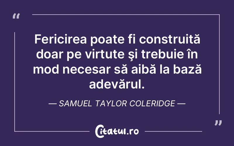 Fericirea poate fi construită doar pe virtute şi trebuie în mod necesar să aibă la bază adevărul. Samuel Taylor Coleridge