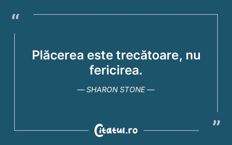 Plăcerea este trecătoare, nu fericirea. Sharon Stone