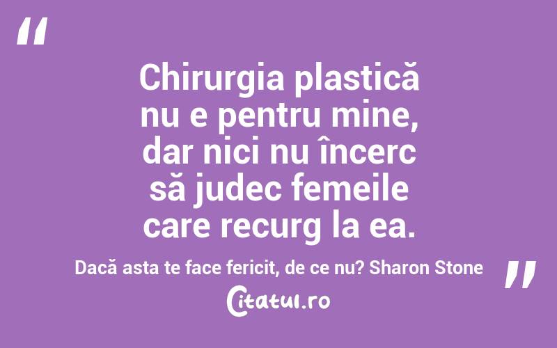 Chirurgia plastică nu e pentru mine, dar nici nu încerc să judec femeile care recurg la ea. Dacă asta te face fericit, de ce nu? Sharon Stone