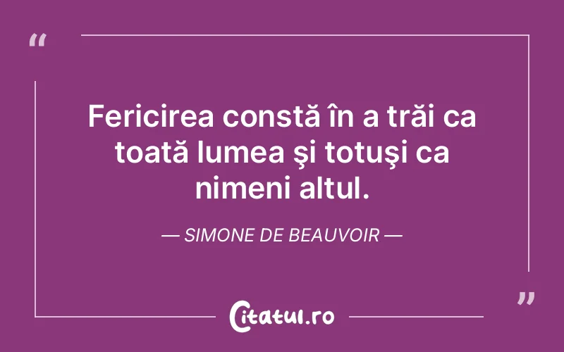 Fericirea constă în a trăi ca toată lumea şi totuşi ca nimeni altul. Simone de Beauvoir