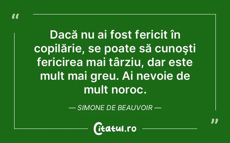 Dacă nu ai fost fericit în copilărie, se poate să cunoşti fericirea mai târziu, dar este mult mai greu. Ai nevoie de mult noroc. Simone de Beauvoir