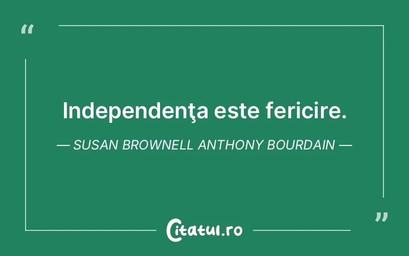 Independenţa este fericire. Susan Brownell Anthony Bourdain