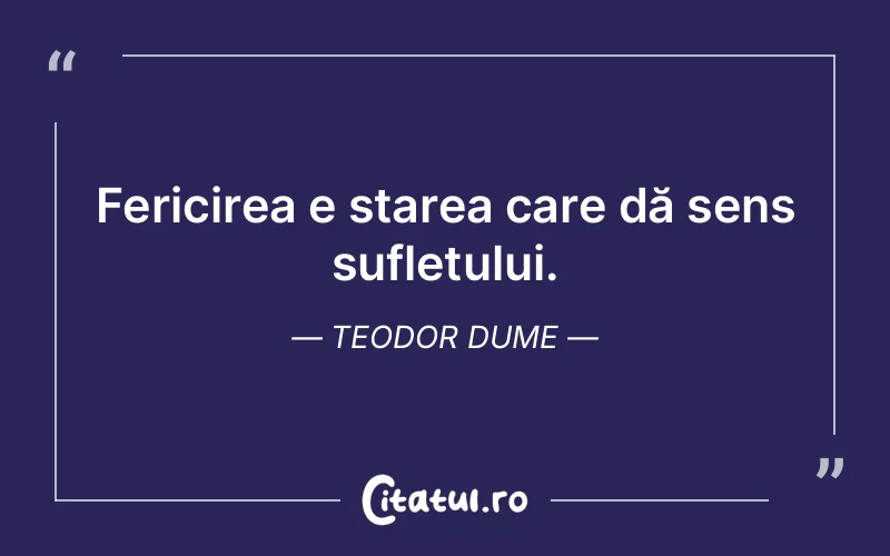 Fericirea e starea care dă sens sufletului. Teodor Dume