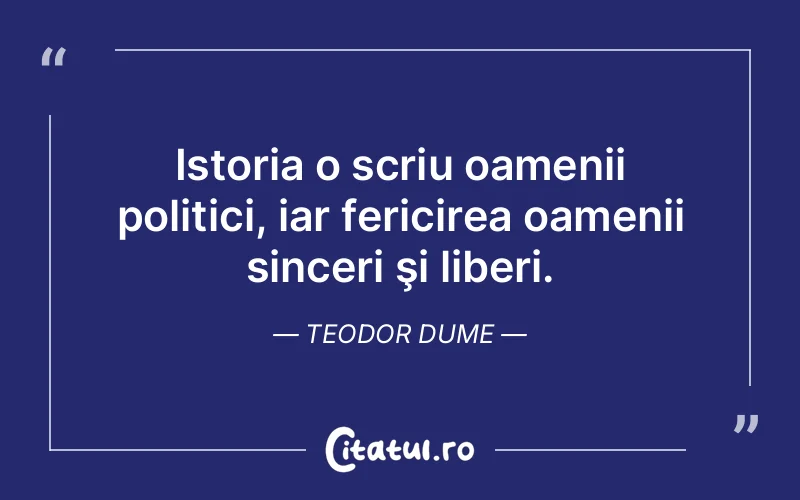 Istoria o scriu oamenii politici, iar fericirea oamenii sinceri şi liberi. Teodor Dume