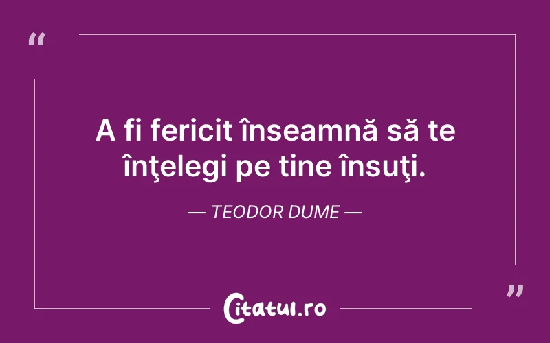 A fi fericit înseamnă să te înţelegi pe tine însuţi. Teodor Dume