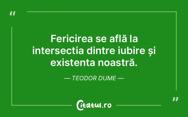 Fericirea se află la intersecția dintre iubire și existența noastră. Teodor Dume