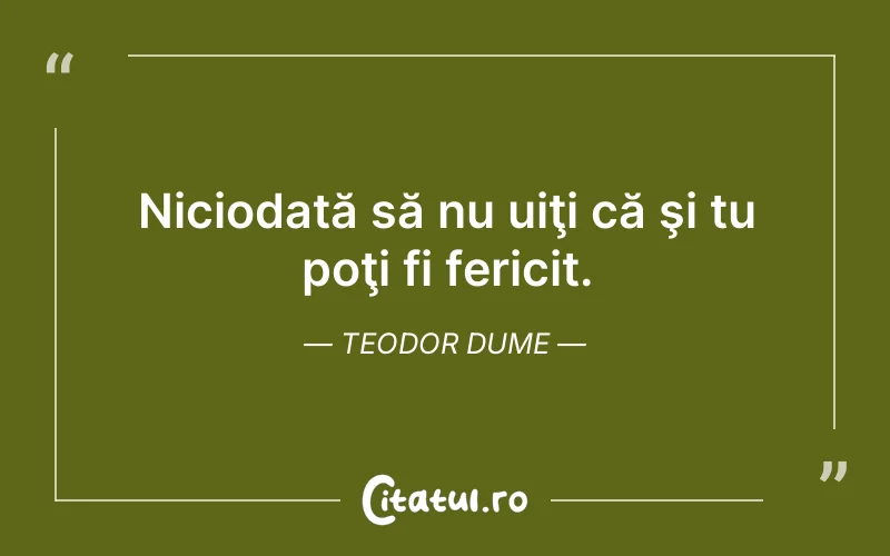 Niciodată să nu uiţi că şi tu poţi fi fericit. Teodor Dume