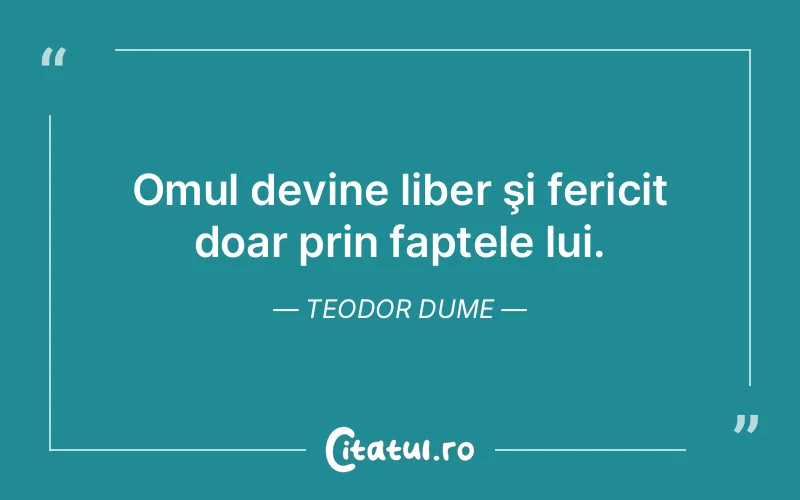 Omul devine liber şi fericit doar prin faptele lui. Teodor Dume