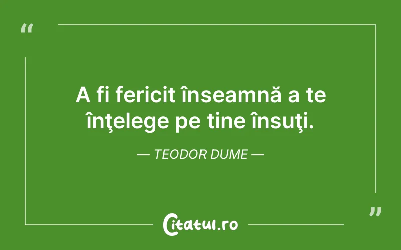 A fi fericit înseamnă a te înţelege pe tine însuţi. Teodor Dume