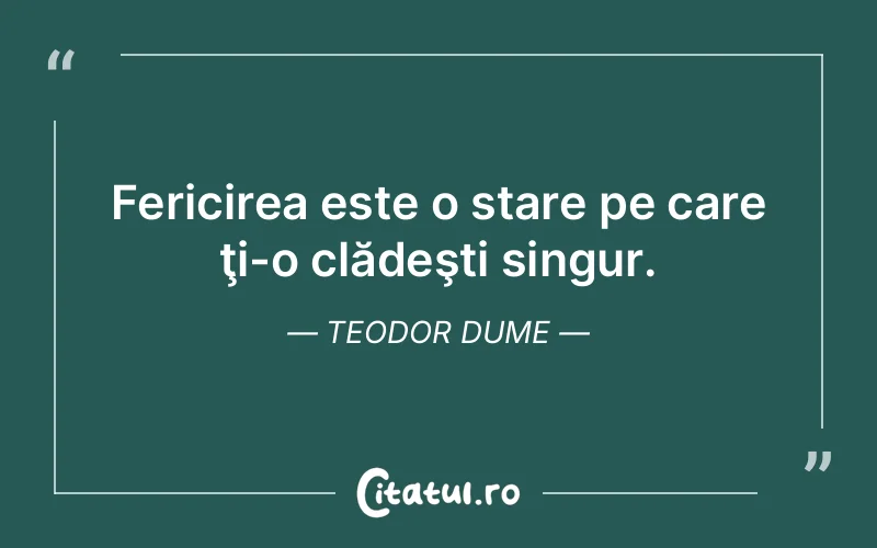Fericirea este o stare pe care ţi-o clădeşti singur. Teodor Dume