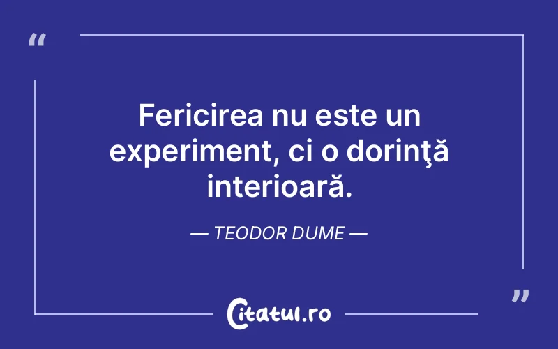 Fericirea nu este un experiment, ci o dorinţă interioară. Teodor Dume