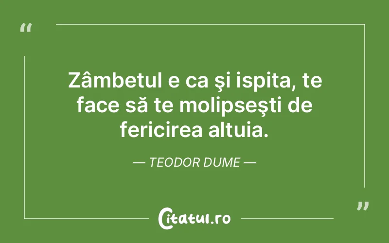 Zâmbetul e ca şi ispita, te face să te molipseşti de fericirea altuia. Teodor Dume