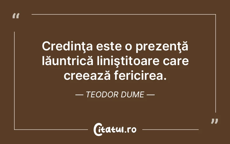 Credinţa este o prezenţă lăuntrică liniştitoare care creează fericirea. Teodor Dume