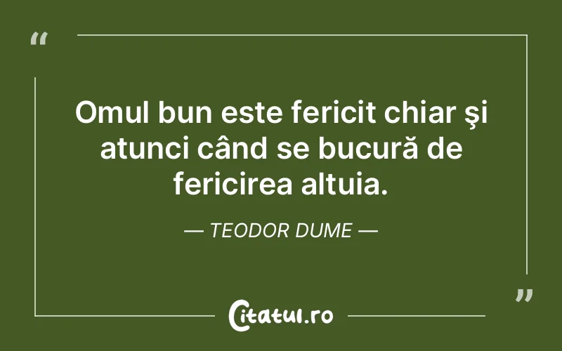 Omul bun este fericit chiar şi atunci când se bucură de fericirea altuia. Teodor Dume
