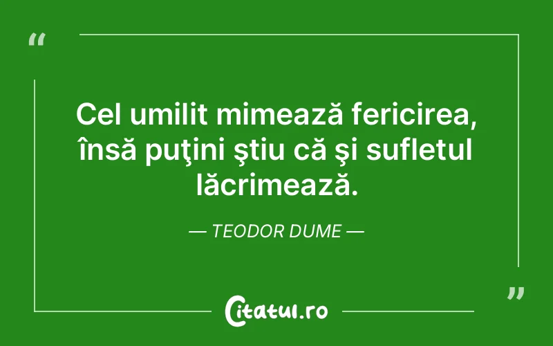 Cel umilit mimează fericirea, însă puţini ştiu că şi sufletul lăcrimează. Teodor Dume